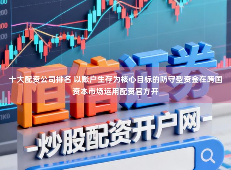 十大配资公司排名 以账户生存为核心目标的防守型资金在跨国资本市场运用配资官方开