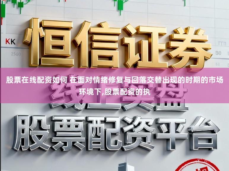 股票在线配资如何 在面对情绪修复与回落交替出现的时期的市场环境下,股票配资的执