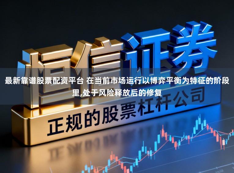 最新靠谱股票配资平台 在当前市场运行以博弈平衡为特征的阶段里,处于风险释放后的修复