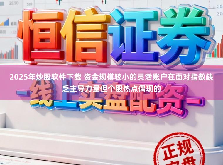 2025年炒股软件下载 资金规模较小的灵活账户在面对指数缺乏主导力量但个股热点偶现的