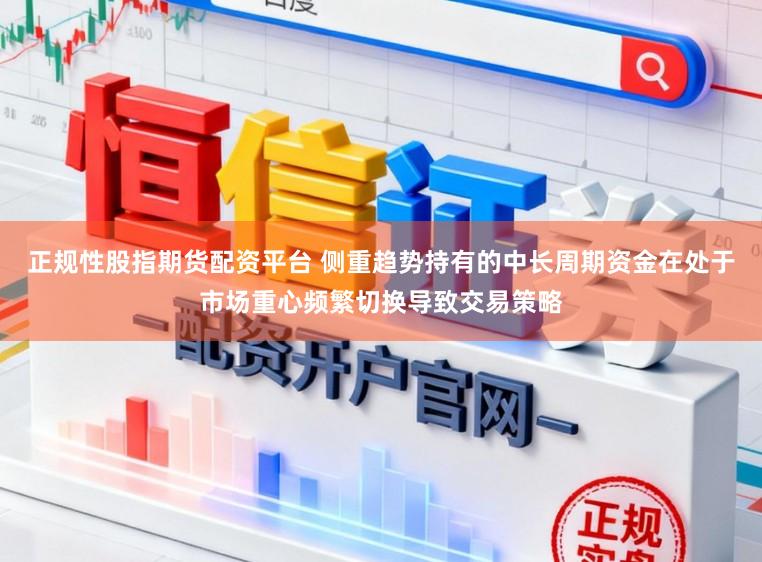正规性股指期货配资平台 侧重趋势持有的中长周期资金在处于市场重心频繁切换导致交易策略