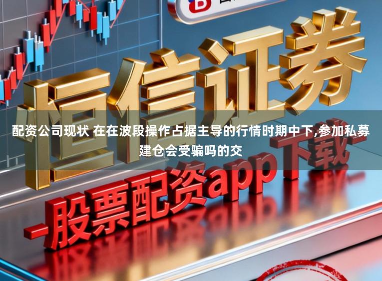 配资公司现状 在在波段操作占据主导的行情时期中下,参加私募建仓会受骗吗的交