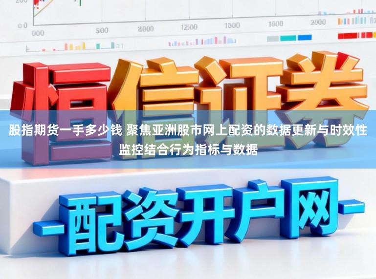 股指期货一手多少钱 聚焦亚洲股市网上配资的数据更新与时效性监控结合行为指标与数据