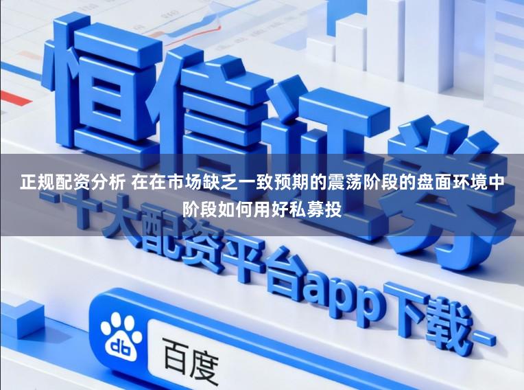 正规配资分析 在在市场缺乏一致预期的震荡阶段的盘面环境中阶段如何用好私募投