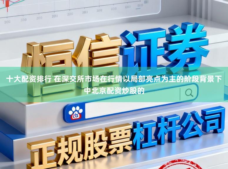 十大配资排行 在深交所市场在行情以局部亮点为主的阶段背景下中北京配资炒股的
