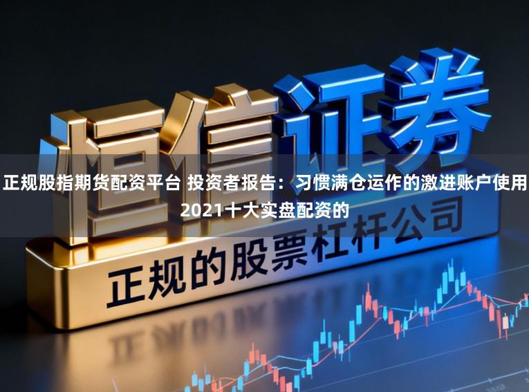 正规股指期货配资平台 投资者报告：习惯满仓运作的激进账户使用2021十大实盘配资的