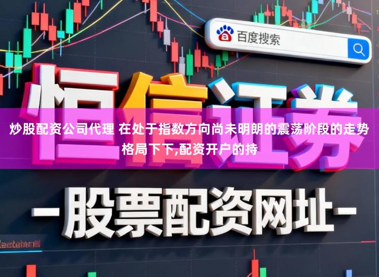 炒股配资公司代理 在处于指数方向尚未明朗的震荡阶段的走势格局下下,配资开户的持