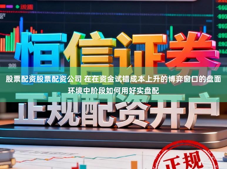 股票配资股票配资公司 在在资金试错成本上升的博弈窗口的盘面环境中阶段如何用好实盘配