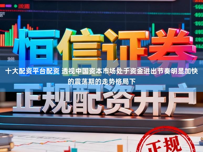 十大配资平台配资 透视中国资本市场处于资金进出节奏明显加快的震荡期的走势格局下