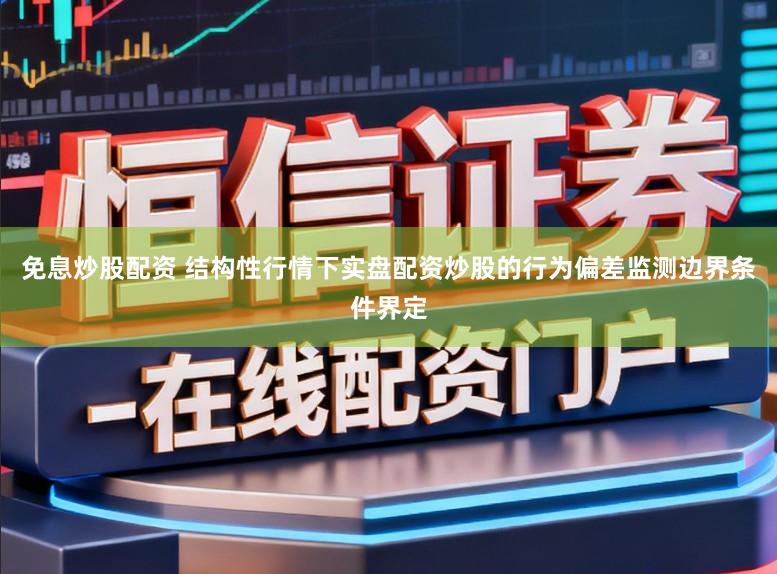 免息炒股配资 结构性行情下实盘配资炒股的行为偏差监测边界条件界定