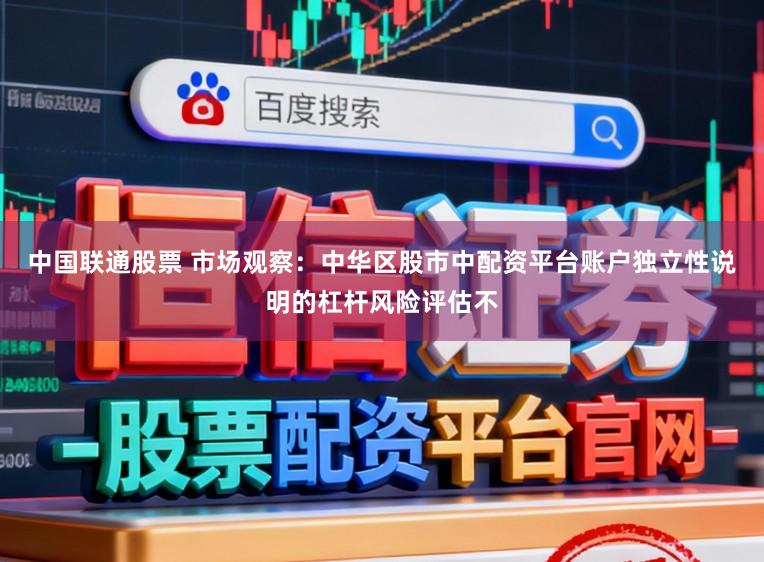中国联通股票 市场观察：中华区股市中配资平台账户独立性说明的杠杆风险评估不