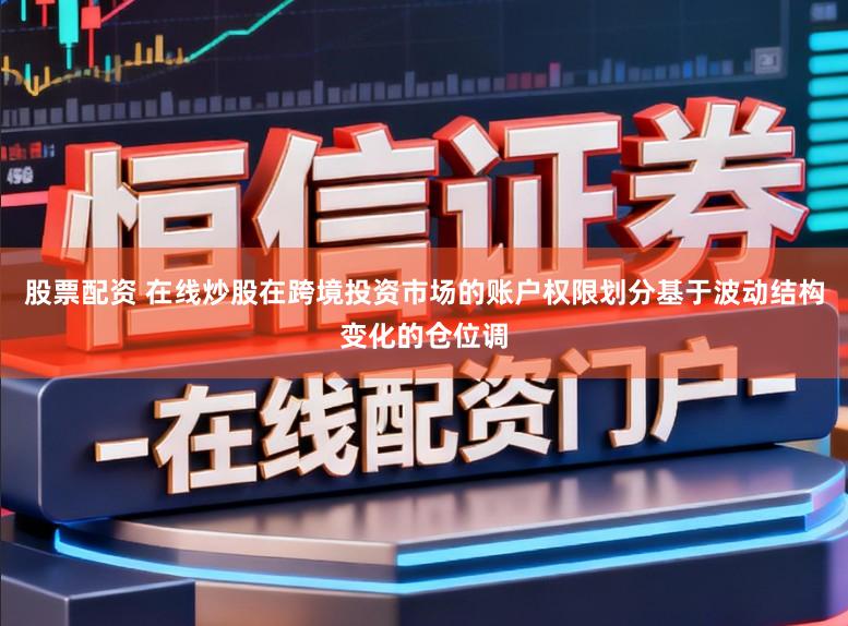 股票配资 在线炒股在跨境投资市场的账户权限划分基于波动结构变化的仓位调
