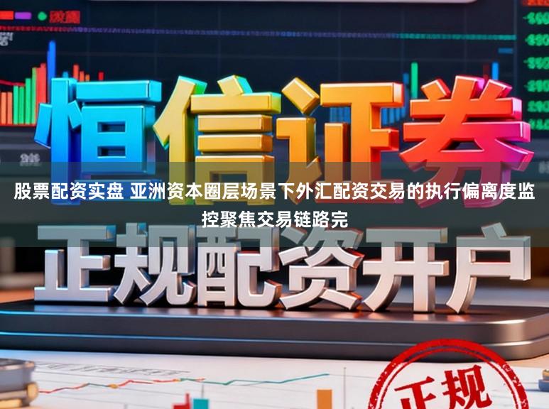 股票配资实盘 亚洲资本圈层场景下外汇配资交易的执行偏离度监控聚焦交易链路完