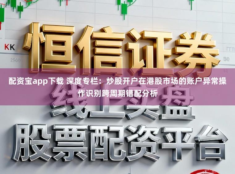 配资宝app下载 深度专栏：炒股开户在港股市场的账户异常操作识别跨周期错配分析