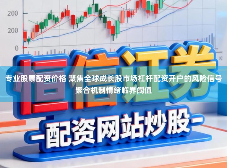 专业股票配资价格 聚焦全球成长股市场杠杆配资开户的风险信号聚合机制情绪临界阈值