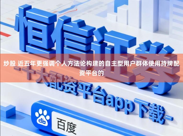 炒股 近五年更强调个人方法论构建的自主型用户群体使用持牌配资平台的