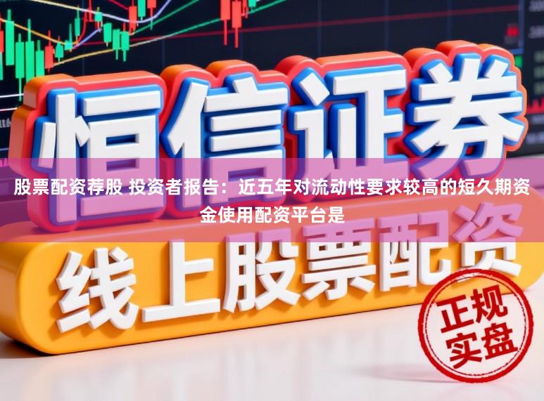 股票配资荐股 投资者报告：近五年对流动性要求较高的短久期资金使用配资平台是