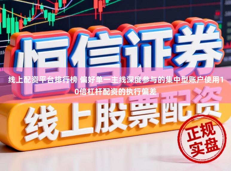 线上配资平台排行榜 偏好单一主线深度参与的集中型账户使用10倍杠杆配资的执行偏差