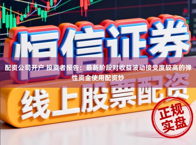 配资公司开户 投资者报告：最新阶段对收益波动接受度较高的弹性资金使用配资炒