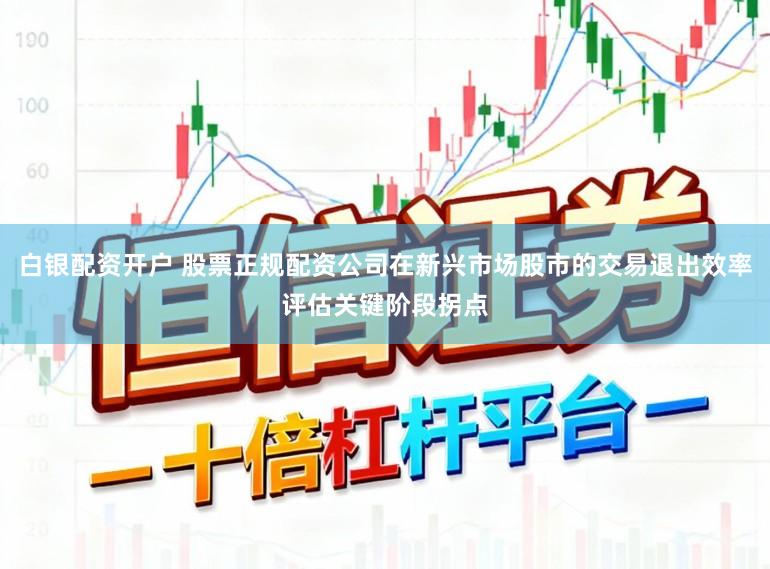 白银配资开户 股票正规配资公司在新兴市场股市的交易退出效率评估关键阶段拐点