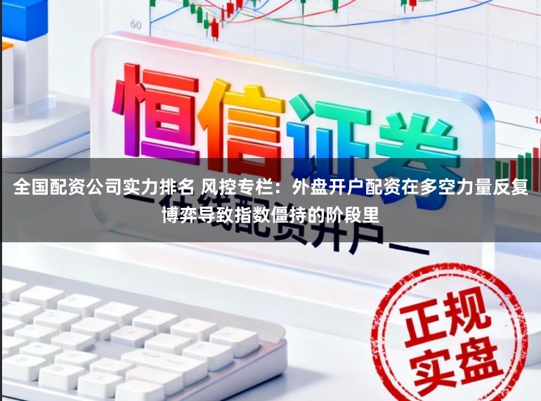 全国配资公司实力排名 风控专栏：外盘开户配资在多空力量反复博弈导致指数僵持的阶段里
