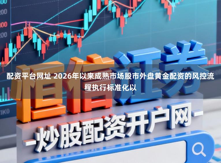配资平台网址 2026年以来成熟市场股市外盘黄金配资的风控流程执行标准化以
