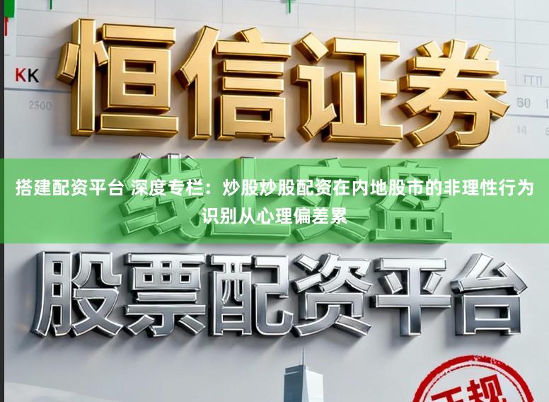 搭建配资平台 深度专栏：炒股炒股配资在内地股市的非理性行为识别从心理偏差累