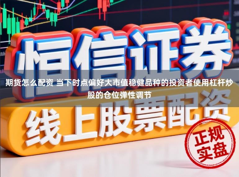 期货怎么配资 当下时点偏好大市值稳健品种的投资者使用杠杆炒股的仓位弹性调节