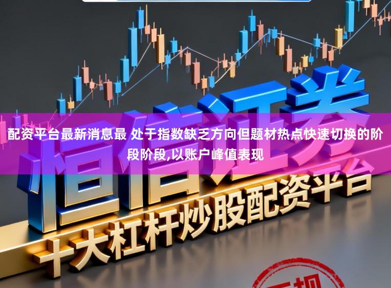 配资平台最新消息最 处于指数缺乏方向但题材热点快速切换的阶段阶段,以账户峰值表现