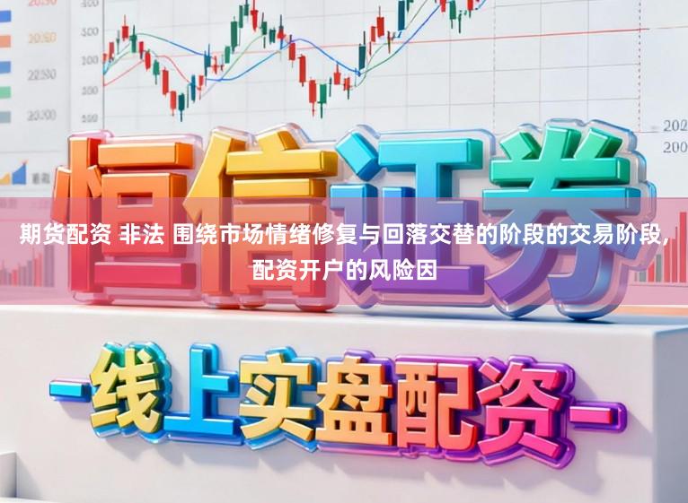 期货配资 非法 围绕市场情绪修复与回落交替的阶段的交易阶段,配资开户的风险因
