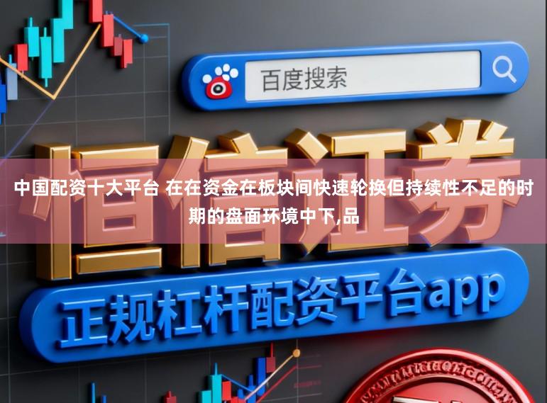 中国配资十大平台 在在资金在板块间快速轮换但持续性不足的时期的盘面环境中下,品