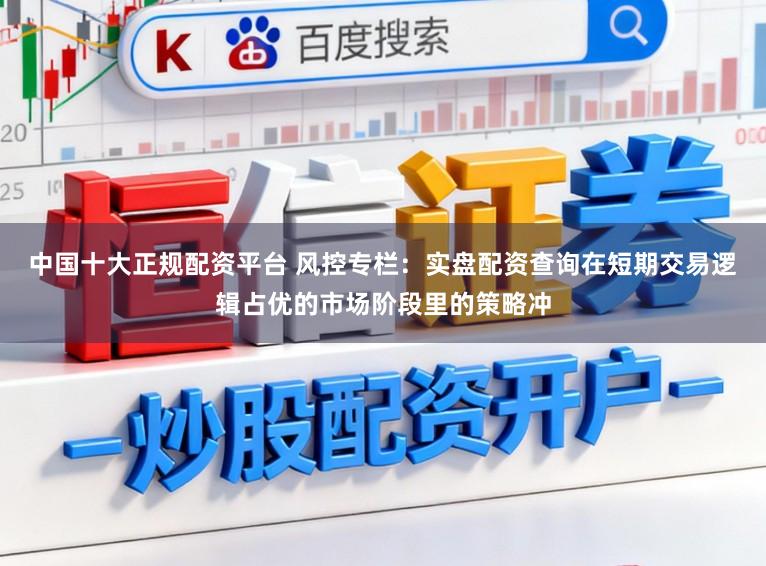 中国十大正规配资平台 风控专栏：实盘配资查询在短期交易逻辑占优的市场阶段里的策略冲