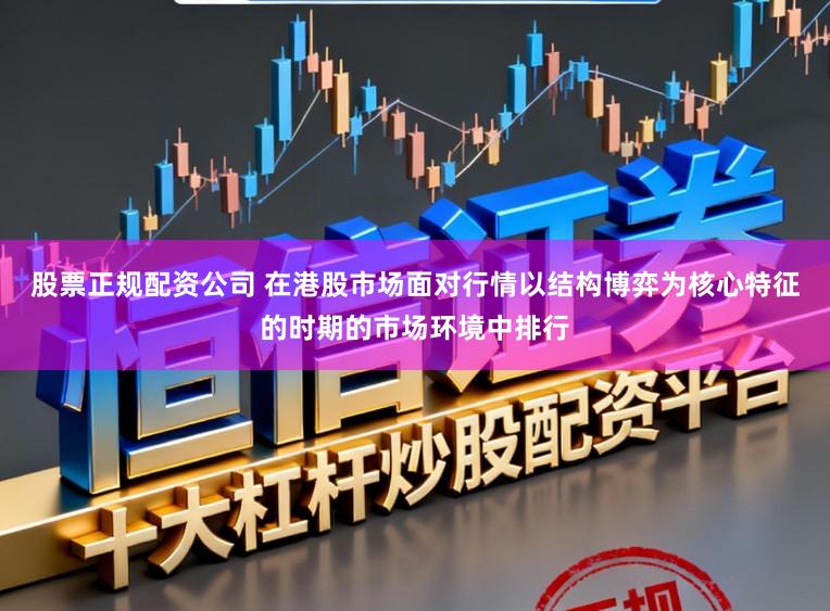 股票正规配资公司 在港股市场面对行情以结构博弈为核心特征的时期的市场环境中排行