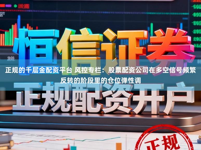 正规的千层金配资平台 风控专栏：股票配资公司在多空信号频繁反转的阶段里的仓位弹性调