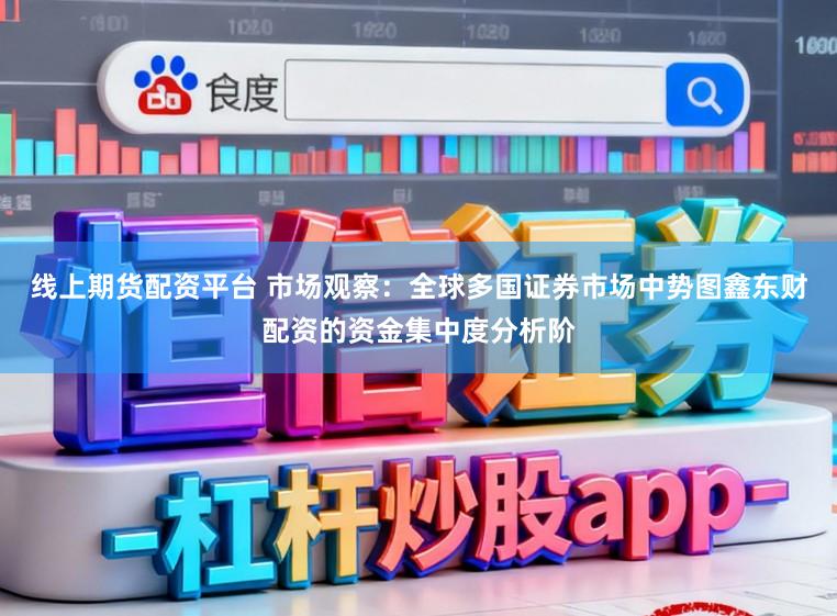 线上期货配资平台 市场观察：全球多国证券市场中势图鑫东财配资的资金集中度分析阶