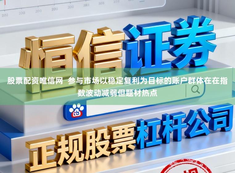 股票配资唯信网  参与市场以稳定复利为目标的账户群体在在指数波动减弱但题材热点