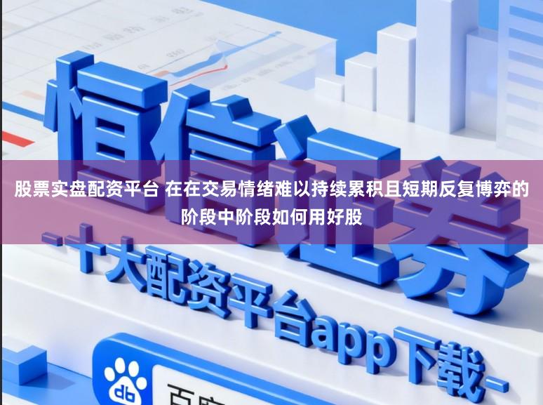 股票实盘配资平台 在在交易情绪难以持续累积且短期反复博弈的阶段中阶段如何用好股