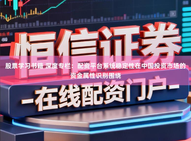 股票学习书籍 深度专栏：配资平台系统稳定性在中国投资市场的资金属性识别围绕