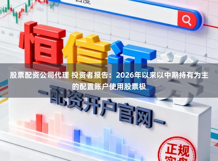 股票配资公司代理 投资者报告：2026年以来以中期持有为主的配置账户使用股票极