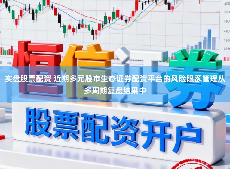 实盘股票配资 近期多元股市生态证券配资平台的风险限额管理从多周期复盘结果中