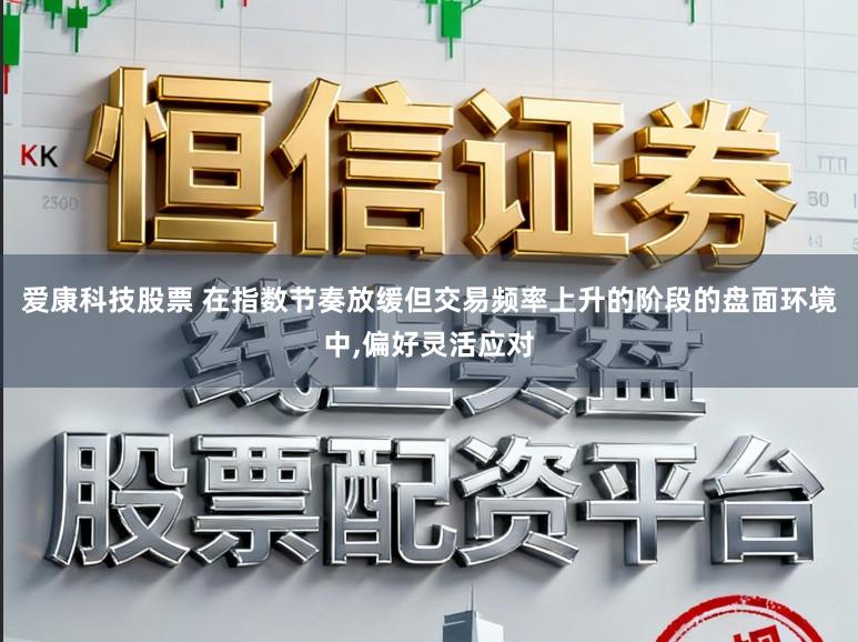 爱康科技股票 在指数节奏放缓但交易频率上升的阶段的盘面环境中,偏好灵活应对