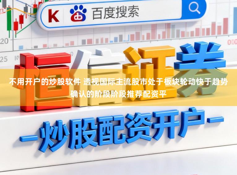 不用开户的炒股软件 透视国际主流股市处于板块轮动快于趋势确认的阶段阶段推荐配资平
