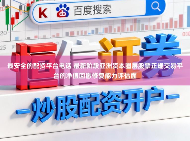 最安全的配资平台电话 最新阶段亚洲资本圈层股票正规交易平台的净值回撤修复能力评估面