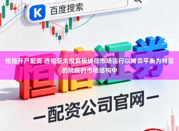 恒指开户配资 透视亚太投资板块在市场运行以博弈平衡为特征的阶段的市场结构中