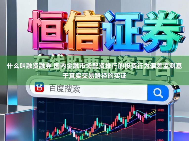 什么叫融资融券 国内金融市场配资排行的投资行为偏差监测基于真实交易路径的实证