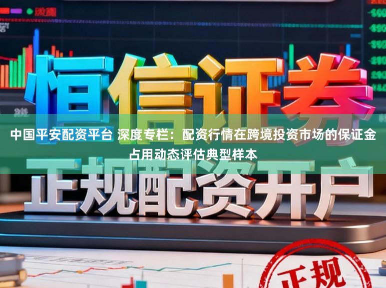 中国平安配资平台 深度专栏：配资行情在跨境投资市场的保证金占用动态评估典型样本