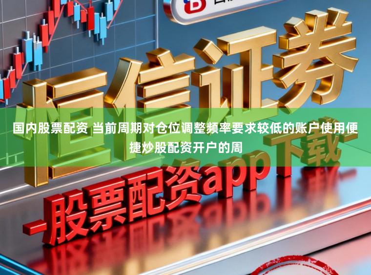 国内股票配资 当前周期对仓位调整频率要求较低的账户使用便捷炒股配资开户的周