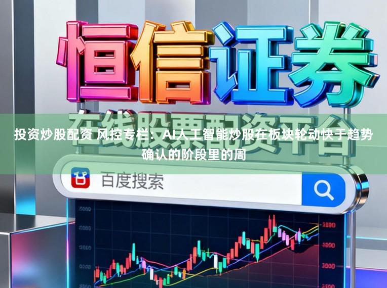 投资炒股配资 风控专栏：AI人工智能炒股在板块轮动快于趋势确认的阶段里的周