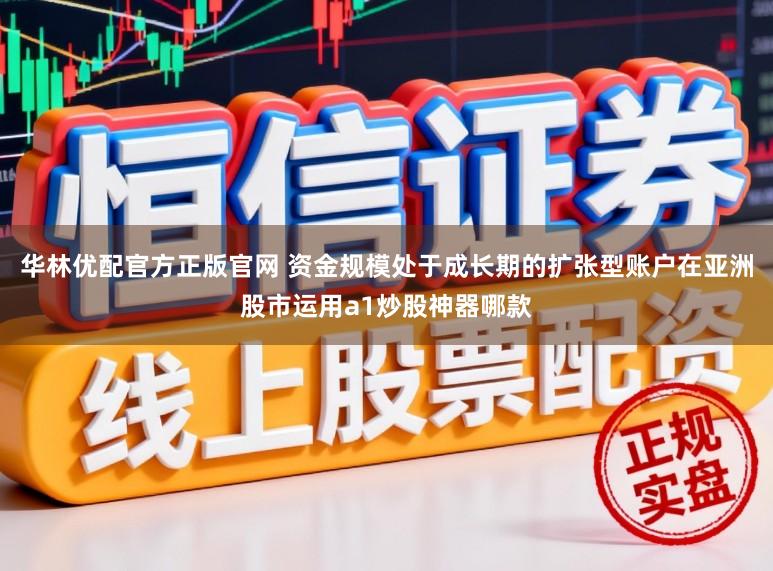 华林优配官方正版官网 资金规模处于成长期的扩张型账户在亚洲股市运用a1炒股神器哪款