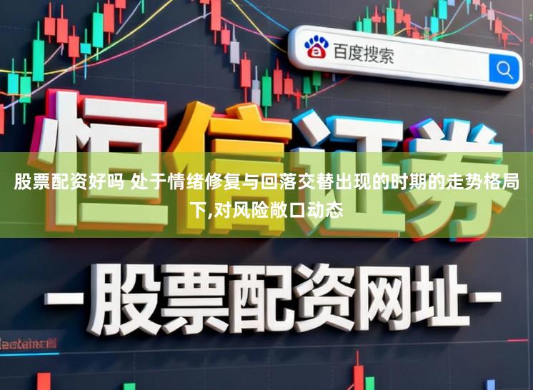 股票配资好吗 处于情绪修复与回落交替出现的时期的走势格局下,对风险敞口动态